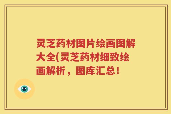 灵芝药材图片绘画图解大全(灵芝药材细致绘画解析，图库汇总！