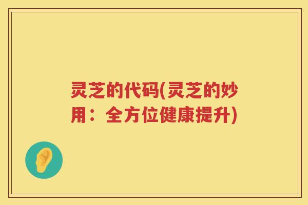 灵芝的代码(灵芝的妙用：全方位健康提升)