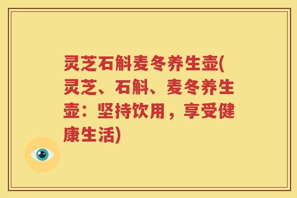 灵芝石斛麦冬养生壶(灵芝、石斛、麦冬养生壶：坚持饮用，享受健康生活)