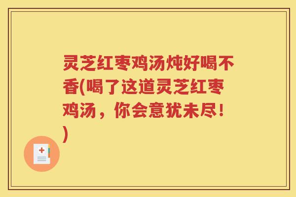 灵芝红枣鸡汤炖好喝不香(喝了这道灵芝红枣鸡汤，你会意犹未尽！)