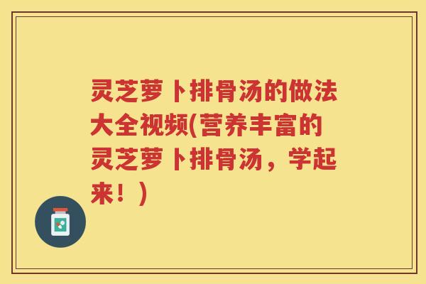 灵芝萝卜排骨汤的做法大全视频(营养丰富的灵芝萝卜排骨汤，学起来！)