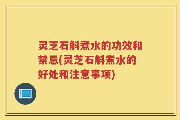 灵芝石斛煮水的功效和禁忌(灵芝石斛煮水的好处和注意事项)