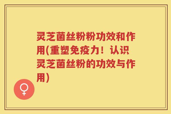 灵芝菌丝粉粉功效和作用(重塑免疫力!认识灵芝菌丝粉的功效与作用) 灵芝菌丝粉粉功效和作用(重塑免疫力!认识灵芝菌丝粉的功效与作用)