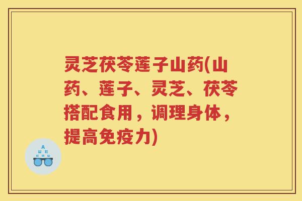 灵芝茯苓莲子山药(山药、莲子、灵芝、茯苓搭配食用，调理身体，提高免疫力)