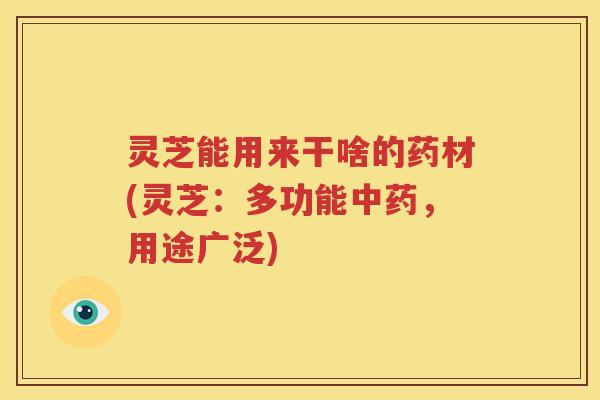 灵芝能用来干啥的药材(灵芝：多功能中药，用途广泛)