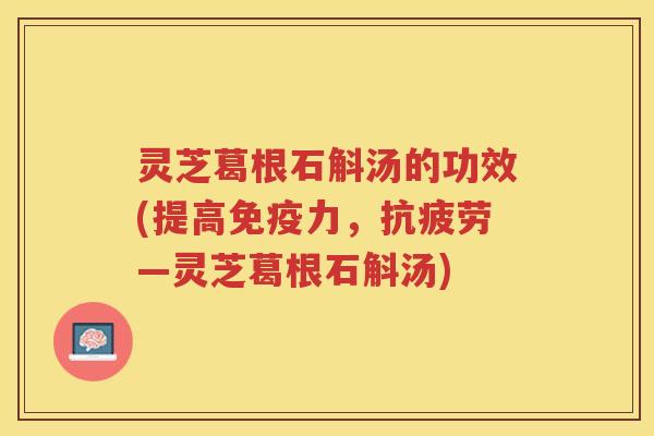 灵芝葛根石斛汤的功效(提高免疫力，—灵芝葛根石斛汤)