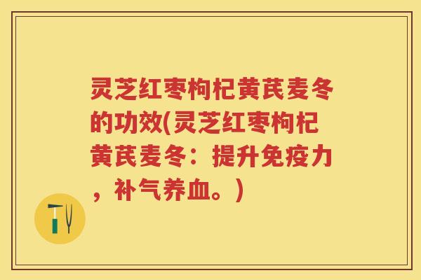 灵芝红枣枸杞黄芪麦冬的功效(灵芝红枣枸杞黄芪麦冬：提升免疫力，补气养血。)