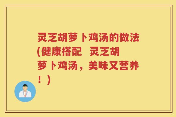 灵芝胡萝卜鸡汤的做法(健康搭配  灵芝胡萝卜鸡汤，美味又营养！)