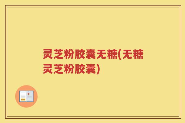 灵芝粉胶囊无糖(无糖灵芝粉胶囊)