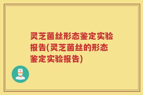 灵芝菌丝形态鉴定实验报告(灵芝菌丝的形态鉴定实验报告)