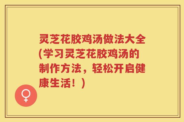 灵芝花胶鸡汤做法大全(学习灵芝花胶鸡汤的制作方法,轻松开启健康生活!) 灵芝花胶鸡汤做法大全(学习灵芝花胶鸡汤的制作方法,轻松开启健康生活!)