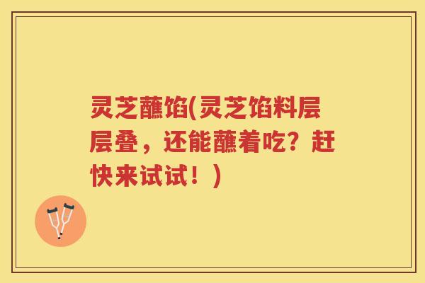 灵芝蘸馅(灵芝馅料层层叠，还能蘸着吃？赶快来试试！)