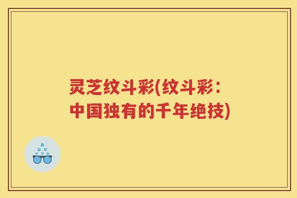 灵芝纹斗彩(纹斗彩：中国独有的千年绝技)