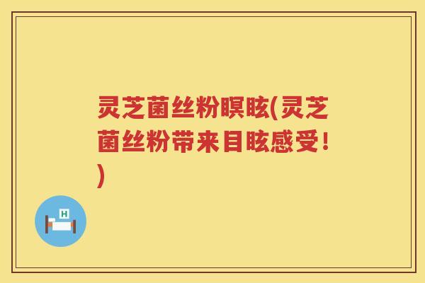 灵芝菌丝粉瞑眩(灵芝菌丝粉带来目眩感受！)