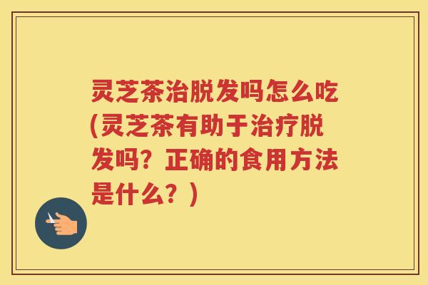 灵芝茶吗怎么吃(灵芝茶有助于吗?正确的食用方法是什么?) 灵芝茶吗怎么吃(灵芝茶有助于吗?正确的食用方法是什么?)