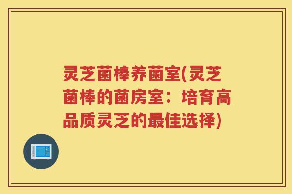灵芝菌棒养菌室(灵芝菌棒的菌房室：培育高品质灵芝的最佳选择)