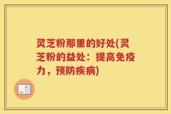 灵芝粉那里的好处(灵芝粉的益处:提高免疫力,) 灵芝粉那里的好处(灵芝粉的益处:提高免疫力,)