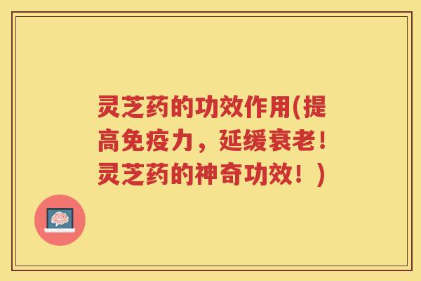 灵芝药的功效作用(提高免疫力，延缓衰老！灵芝药的神奇功效！)