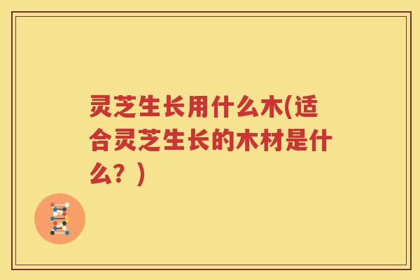 灵芝生长用什么木(适合灵芝生长的木材是什么?) 灵芝生长用什么木(适合灵芝生长的木材是什么?)