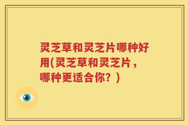 灵芝草和灵芝片哪种好用(灵芝草和灵芝片，哪种更适合你？)