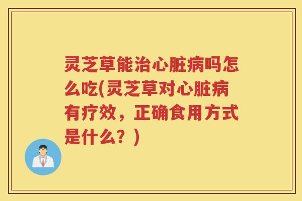 灵芝草能治心脏病吗怎么吃(灵芝草对心脏病有疗效，正确食用方式是什么？)