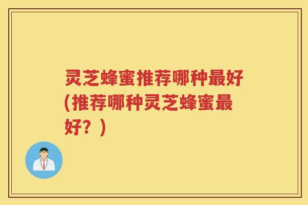 灵芝蜂蜜推荐哪种最好(推荐哪种灵芝蜂蜜最好？)