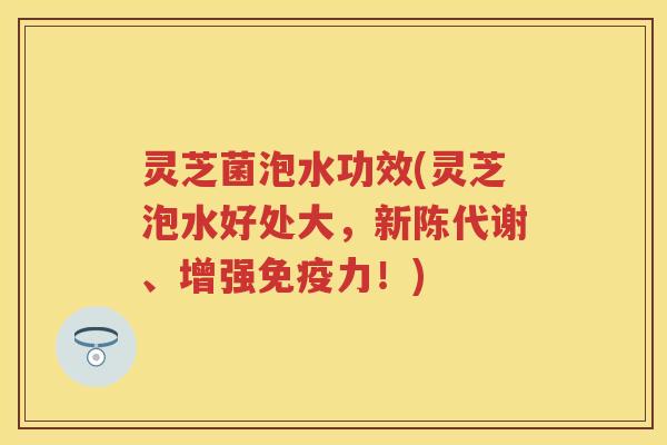 灵芝菌泡水功效(灵芝泡水好处大，、增强免疫力！)