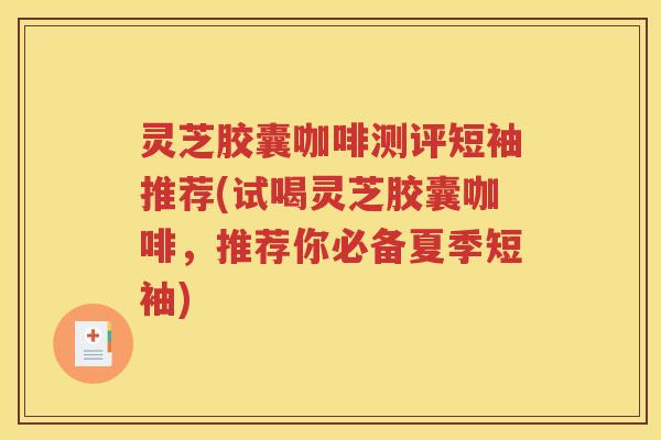 灵芝胶囊咖啡测评短袖推荐(试喝灵芝胶囊咖啡,推荐你必备夏季短袖) 灵芝胶囊咖啡测评短袖推荐(试喝灵芝胶囊咖啡,推荐你必备夏季短袖)