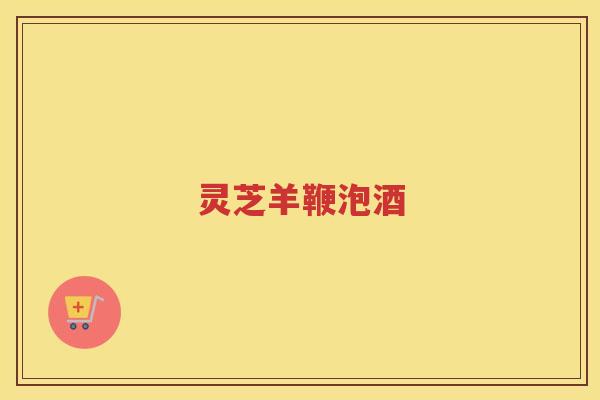 灵芝羊鞭泡酒