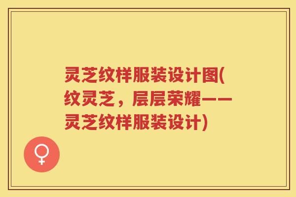 灵芝纹样服装设计图(纹灵芝，层层荣耀——灵芝纹样服装设计)