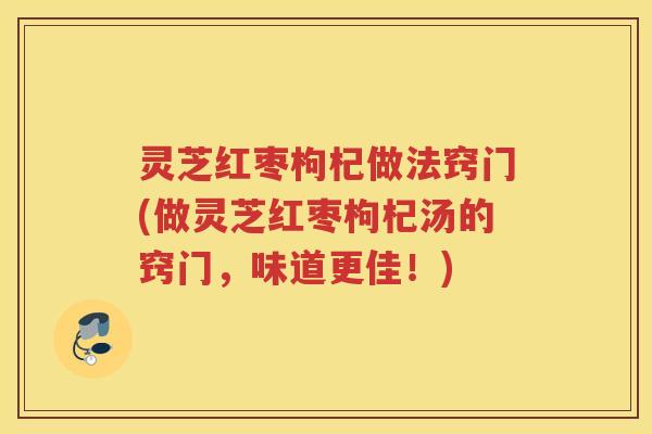 灵芝红枣枸杞做法窍门(做灵芝红枣枸杞汤的窍门，味道更佳！)