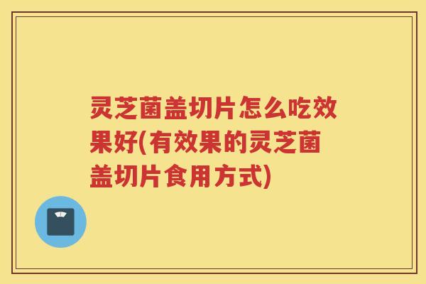 灵芝菌盖切片怎么吃效果好(有效果的灵芝菌盖切片食用方式) 灵芝菌盖切片怎么吃效果好(有效果的灵芝菌盖切片食用方式)