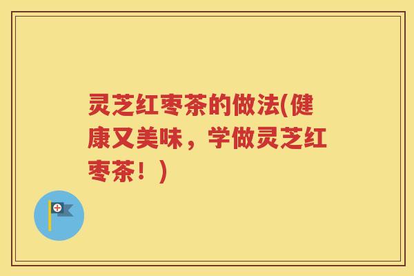 灵芝红枣茶的做法(健康又美味，学做灵芝红枣茶！)