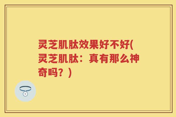 灵芝肌肽效果好不好(灵芝肌肽：真有那么神奇吗？)