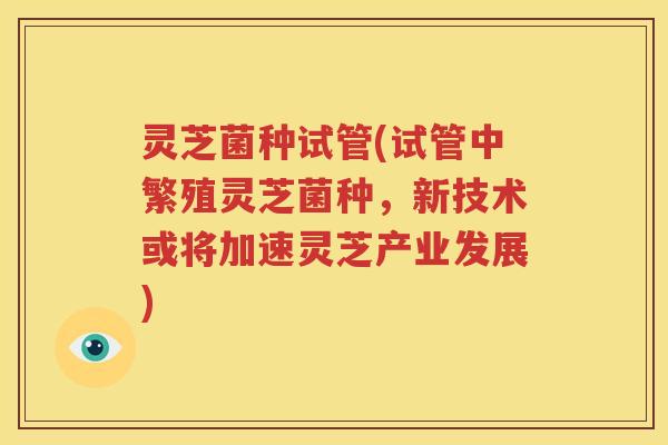灵芝菌种试管(试管中繁殖灵芝菌种,新技术或将加速灵芝产业发展) 灵芝菌种试管(试管中繁殖灵芝菌种,新技术或将加速灵芝产业发展)