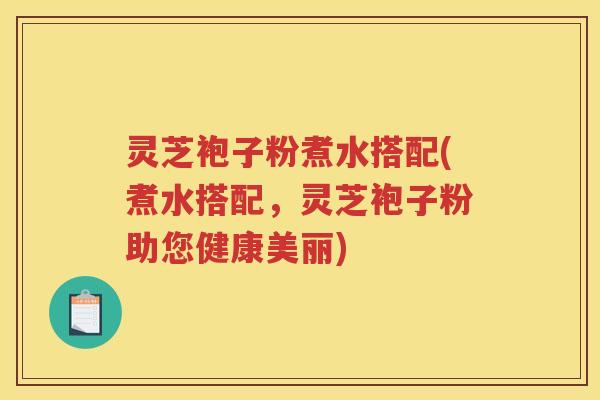 灵芝袍子粉煮水搭配(煮水搭配，灵芝袍子粉助您健康美丽)