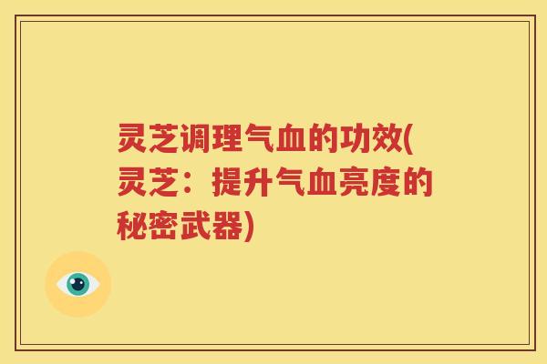 灵芝调理气的功效(灵芝:提升气亮度的秘密武器) 灵芝调理气的功效(灵芝:提升气亮度的秘密武器)