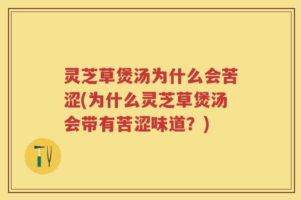 灵芝草煲汤为什么会苦涩(为什么灵芝草煲汤会带有苦涩味道?) 灵芝草煲汤为什么会苦涩(为什么灵芝草煲汤会带有苦涩味道?)