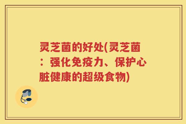 灵芝菌的好处(灵芝菌:强化免疫力、保护健康的超级食物) 灵芝菌的好处(灵芝菌:强化免疫力、保护健康的超级食物)