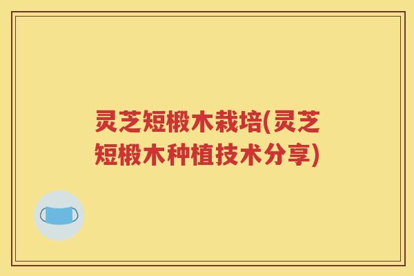 灵芝短椴木栽培(灵芝短椴木种植技术分享)