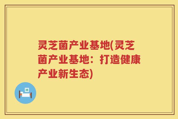 灵芝菌产业基地(灵芝菌产业基地：打造健康产业新生态)
