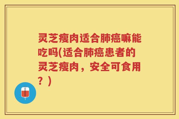 灵芝瘦肉适合嘛能吃吗(适合患者的灵芝瘦肉,安全可食用?) 灵芝瘦肉适合嘛能吃吗(适合患者的灵芝瘦肉,安全可食用?)