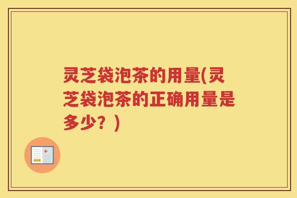 灵芝袋泡茶的用量(灵芝袋泡茶的正确用量是多少？)