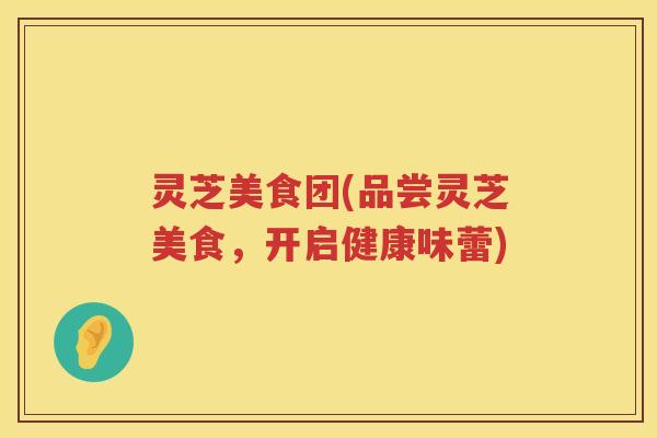 灵芝美食团(品尝灵芝美食，开启健康味蕾)