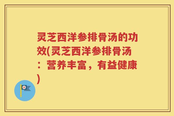 灵芝西洋参排骨汤的功效(灵芝西洋参排骨汤：营养丰富，有益健康)