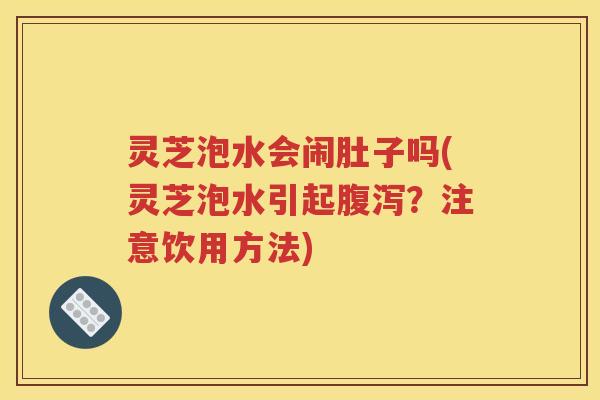 灵芝泡水会闹肚子吗(灵芝泡水引起腹泻？注意饮用方法)