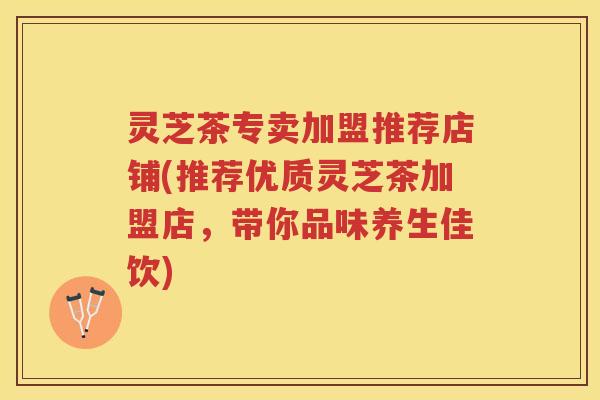 灵芝茶专卖加盟推荐店铺(推荐优质灵芝茶加盟店,带你品味养生佳饮) 灵芝茶专卖加盟推荐店铺(推荐优质灵芝茶加盟店,带你品味养生佳饮)