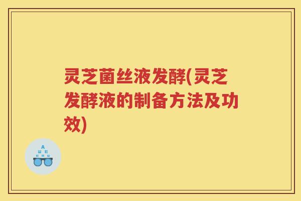 灵芝菌丝液发酵(灵芝发酵液的制备方法及功效)