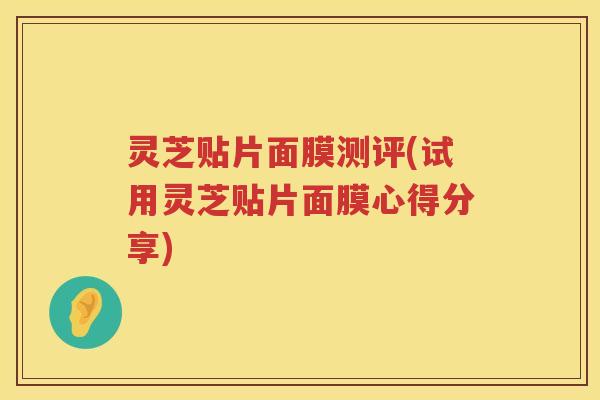 灵芝贴片面膜测评(试用灵芝贴片面膜心得分享) 灵芝贴片面膜测评(试用灵芝贴片面膜心得分享)