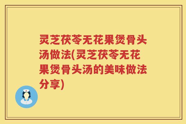 灵芝茯苓无花果煲骨头汤做法(灵芝茯苓无花果煲骨头汤的美味做法分享)
